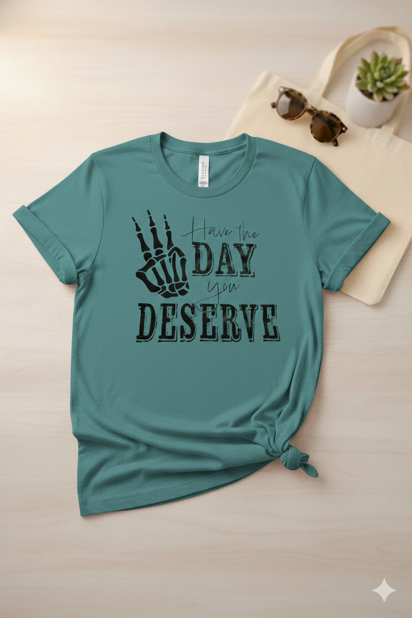 Have The Day You Deserve - T Shirt