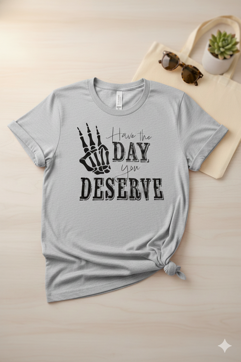 Have The Day You Deserve - T Shirt