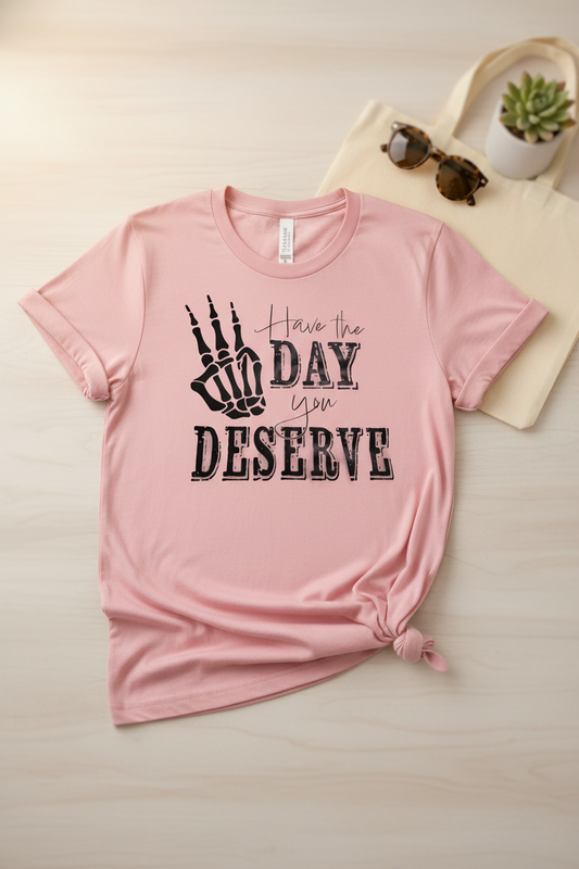 Have The Day You Deserve - T Shirt
