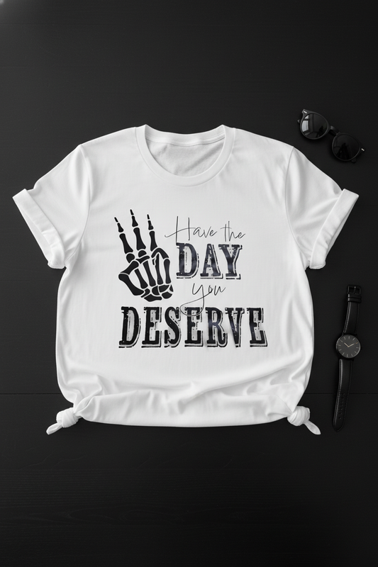 Have The Day You Deserve - T Shirt